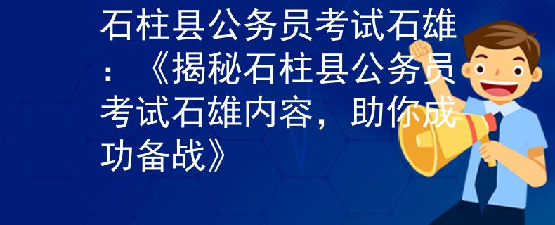 石柱县公务员考试石雄：《揭秘石柱县公务员考试石雄内容，助你成功备战》