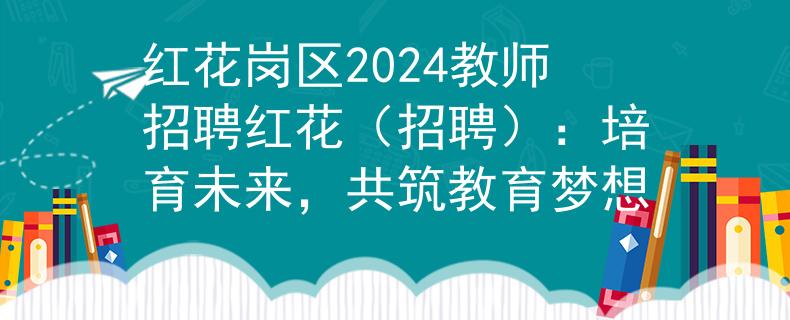 红花岗区2024教师招聘红花（招聘）：培育未来，共筑教育梦想