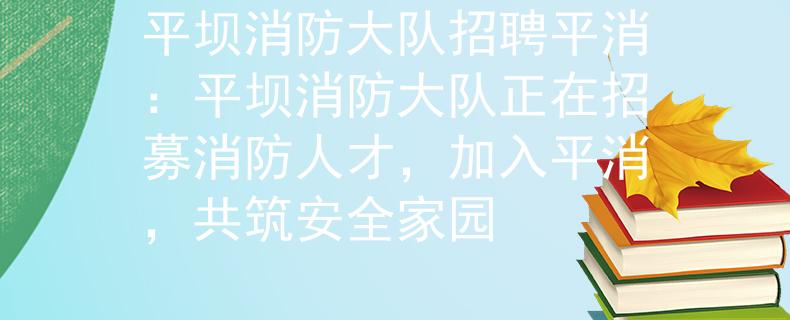 平坝消防大队招聘平消：平坝消防大队正在招募消防人才，加入平消，共筑安全家园
