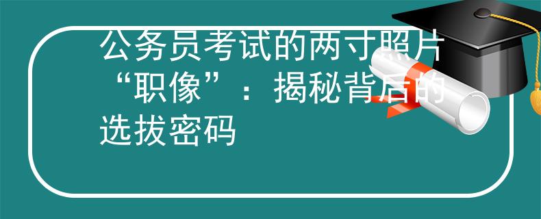 公务员考试的两寸照片“职像”：揭秘背后的选拔密码