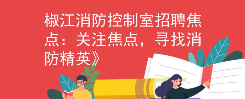 椒江消防控制室招聘焦点：关注焦点，寻找消防精英》