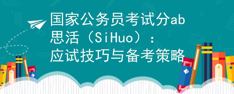 国家公务员考试分ab思活（SiHuo）：应试技巧与备考策略