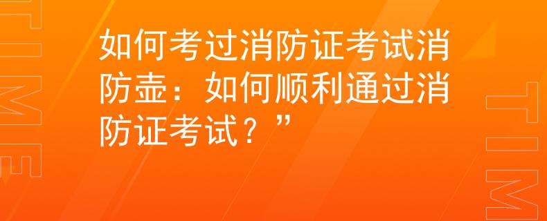 如何考过消防证考试消防壶：如何顺利通过消防证考试？”