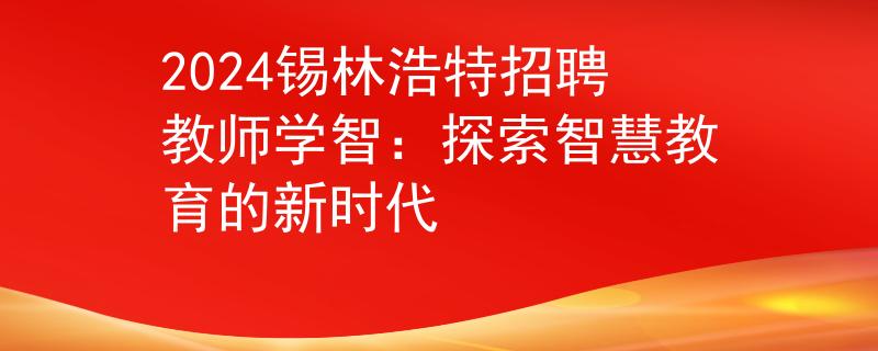2024锡林浩特招聘教师学智：探索智慧教育的新时代
