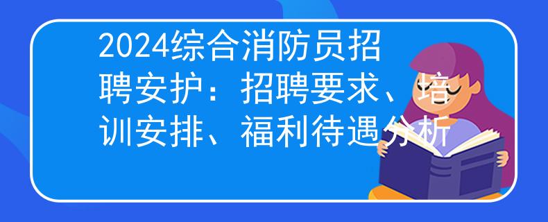 2024综合消防员招聘安护：招聘要求、培训安排、福利待遇分析