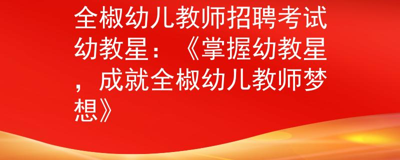 全椒幼儿教师招聘考试幼教星：《掌握幼教星，成就全椒幼儿教师梦想》