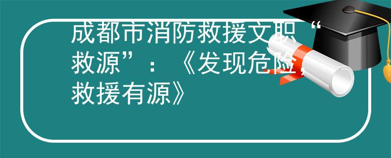成都市消防救援文职“救源”：《发现危险，救援有源》