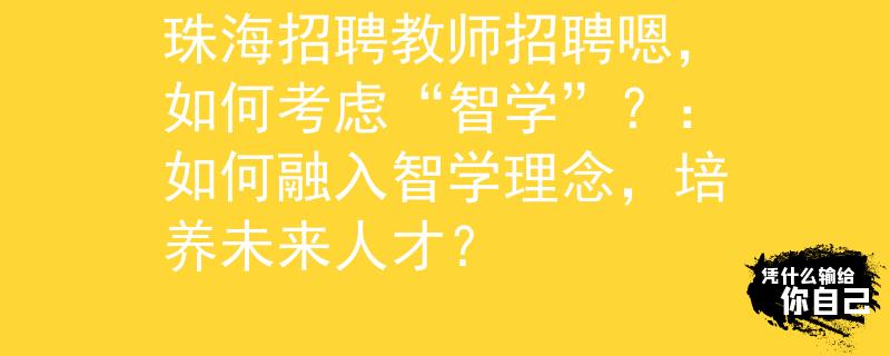 珠海招聘教师招聘嗯，如何考虑“智学”？：如何融入智学理念，培养未来人才？