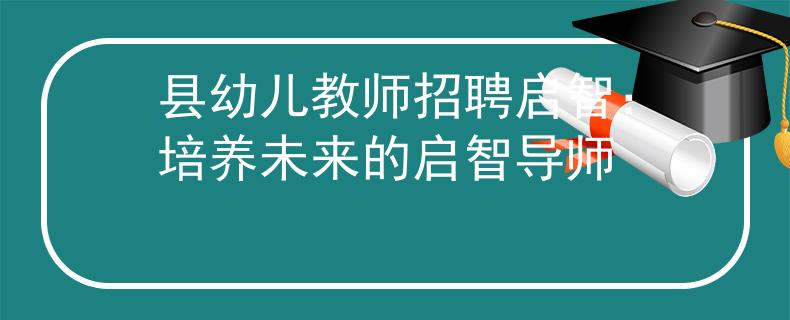 县幼儿教师招聘启智：培养未来的启智导师