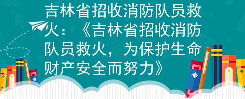吉林省招收消防队员救火：《吉林省招收消防队员救火，为保护生命财产安全而努力》