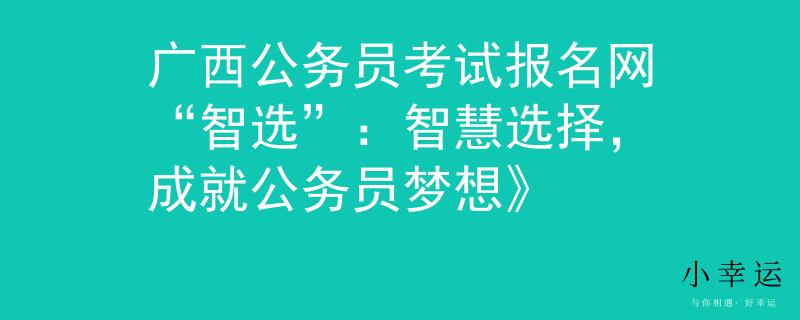 广西公务员考试报名网“智选”：智慧选择，成就公务员梦想》