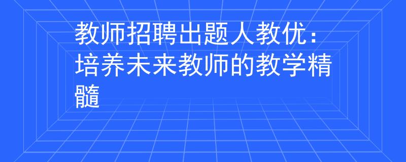 教师招聘出题人教优：培养未来教师的教学精髓