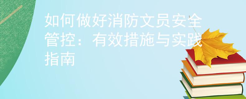 如何做好消防文员安全管控：有效措施与实践指南