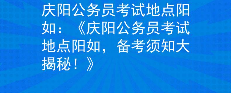 庆阳公务员考试地点阳如：《庆阳公务员考试地点阳如，备考须知大揭秘！》