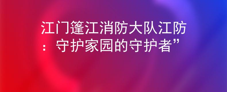 江门篷江消防大队江防：守护家园的守护者”