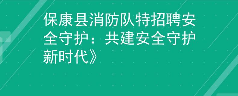 保康县消防队特招聘安全守护：共建安全守护新时代》