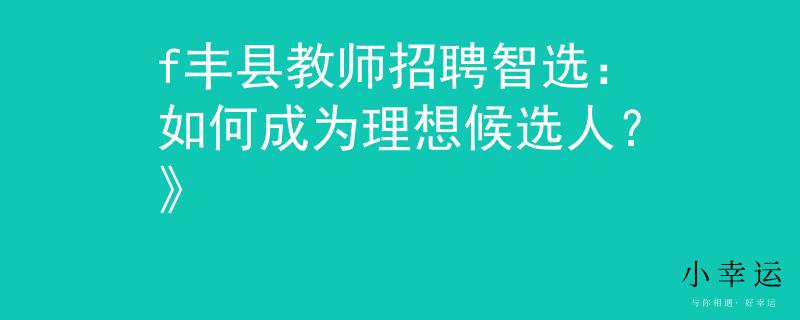 f丰县教师招聘智选：如何成为理想候选人？》