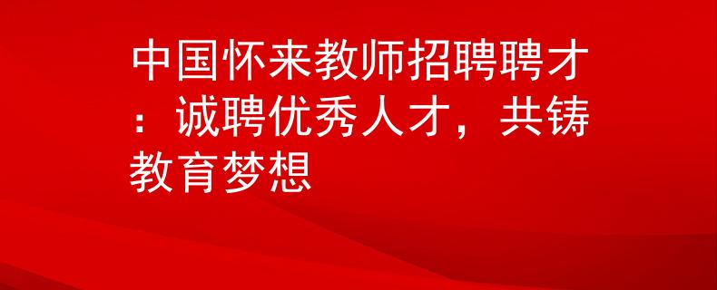 中国怀来教师招聘聘才：诚聘优秀人才，共铸教育梦想