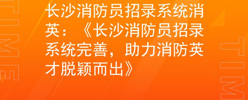 长沙消防员招录系统消英：《长沙消防员招录系统完善，助力消防英才脱颖而出》