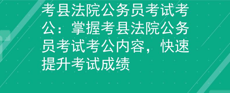 考县法院公务员考试考公：掌握考县法院公务员考试考公内容，快速提升考试成绩