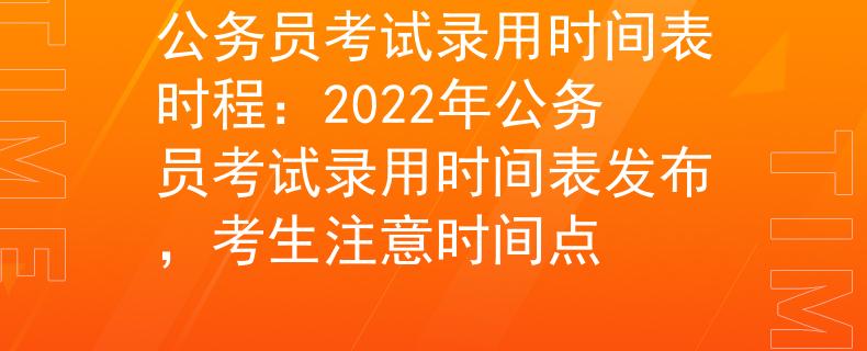 公务员考试录用时间表时程：2022年公务员考试录用时间表发布，考生注意时间点