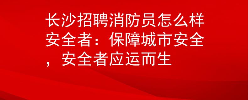 长沙招聘消防员怎么样安全者：保障城市安全，安全者应运而生