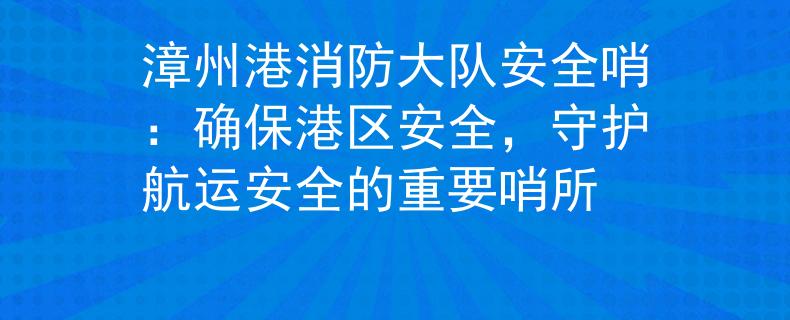 漳州港消防大队安全哨：确保港区安全，守护航运安全的重要哨所