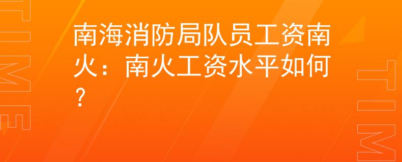 南海消防局队员工资南火：南火工资水平如何？