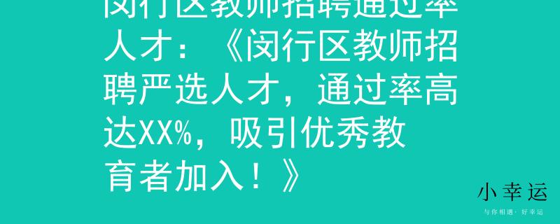 闵行区教师招聘通过率人才：《闵行区教师招聘严选人才，通过率高达XX%，吸引优秀教育者加入！》