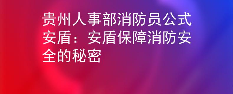 贵州人事部消防员公式安盾：安盾保障消防安全的秘密