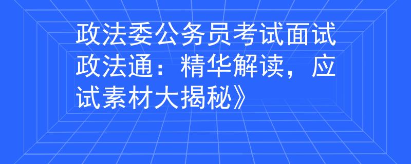 政法委公务员考试面试政法通：精华解读，应试素材大揭秘》