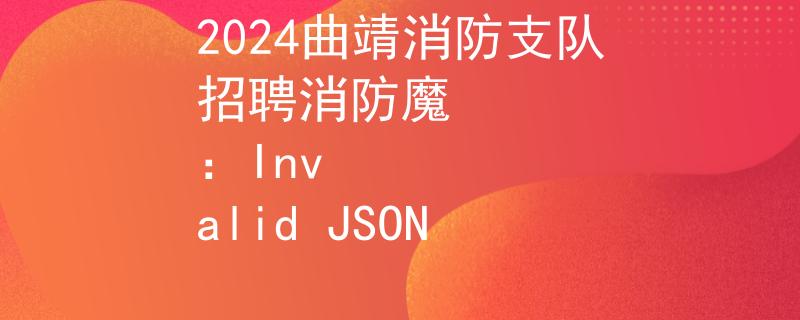 2024曲靖消防支队招聘消防魔
：Invalid JSON