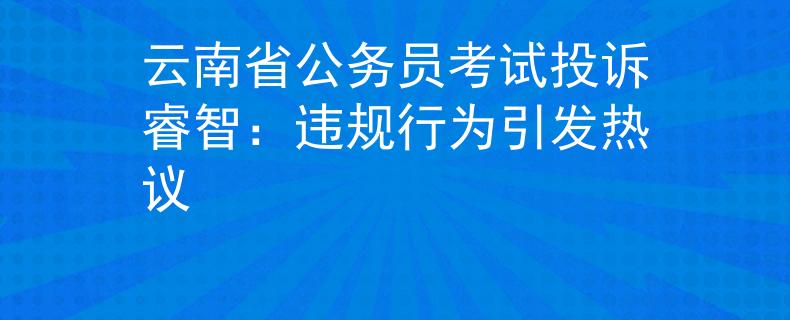 云南省公务员考试投诉睿智：违规行为引发热议