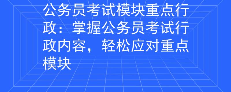 公务员考试模块重点行政：掌握公务员考试行政内容，轻松应对重点模块