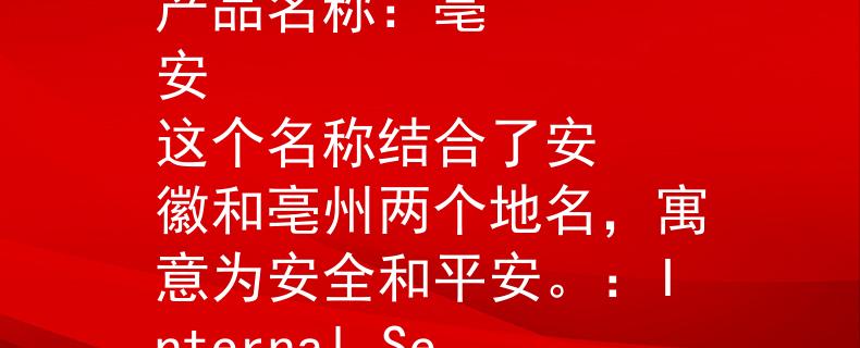 安徽亳州消防对地址安徽亳州
产品名称：亳安
这个名称结合了安徽和亳州两个地名，寓意为安全和平安。：Internal Server Error
