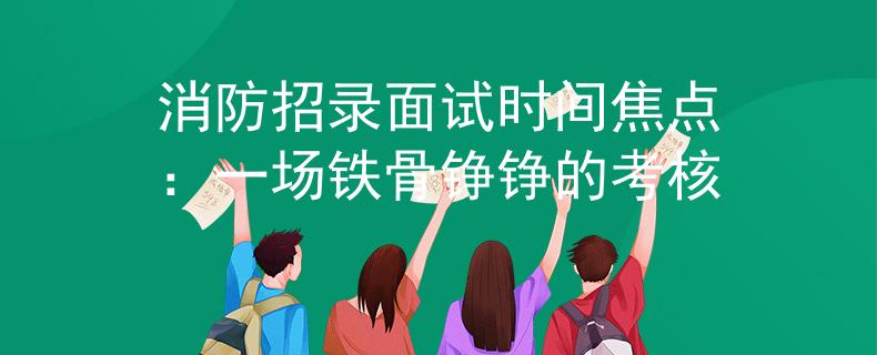 消防招录面试时间焦点：一场铁骨铮铮的考核