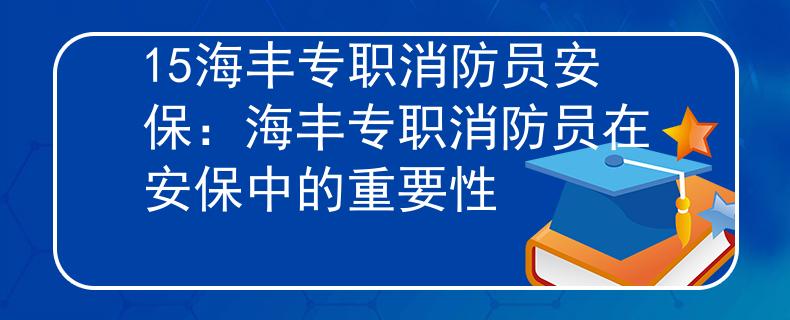 15海丰专职消防员安保：海丰专职消防员在安保中的重要性
