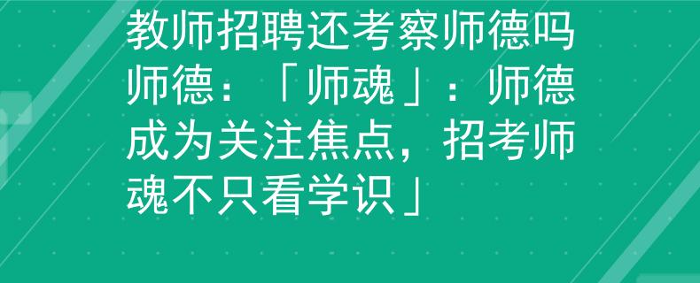 教师招聘还考察师德吗师德：「师魂」：师德成为关注焦点，招考师魂不只看学识」