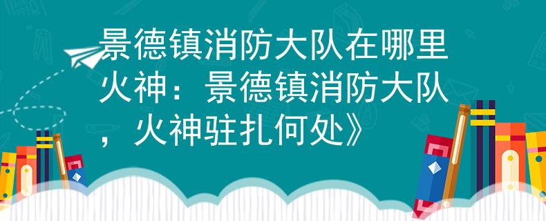 景德镇消防大队在哪里火神：景德镇消防大队，火神驻扎何处》