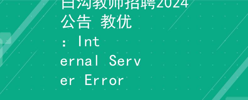 白沟教师招聘2024公告 教优
：Internal Server Error
