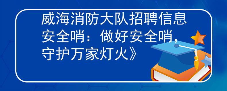 威海消防大队招聘信息安全哨：做好安全哨，守护万家灯火》