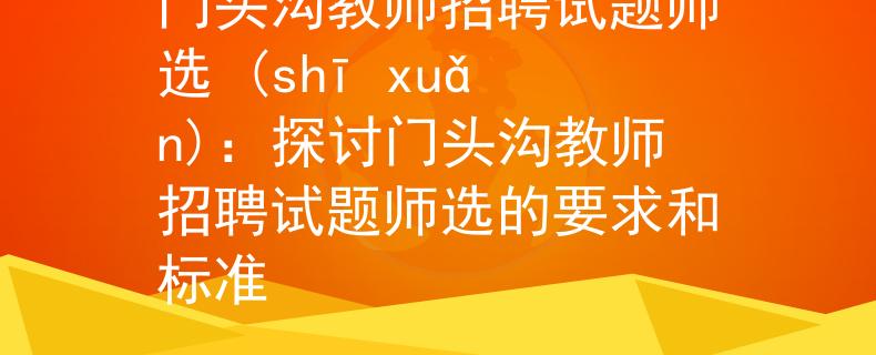 门头沟教师招聘试题师选 (shī xuǎn)：探讨门头沟教师招聘试题师选的要求和标准