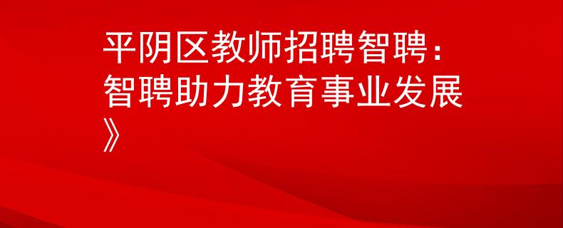 平阴区教师招聘智聘：智聘助力教育事业发展》