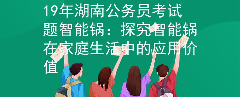 19年湖南公务员考试题智能锅：探究智能锅在家庭生活中的应用价值