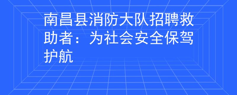 南昌县消防大队招聘救助者：为社会安全保驾护航