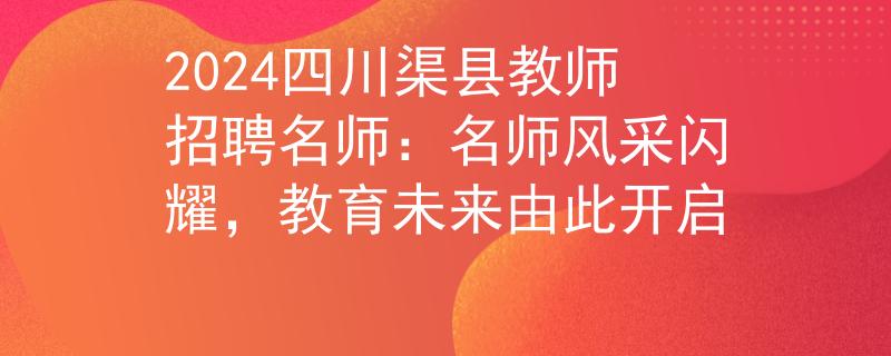2024四川渠县教师招聘名师：名师风采闪耀，教育未来由此开启