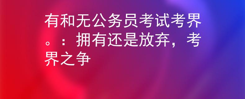 有和无公务员考试考界。：拥有还是放弃，考界之争