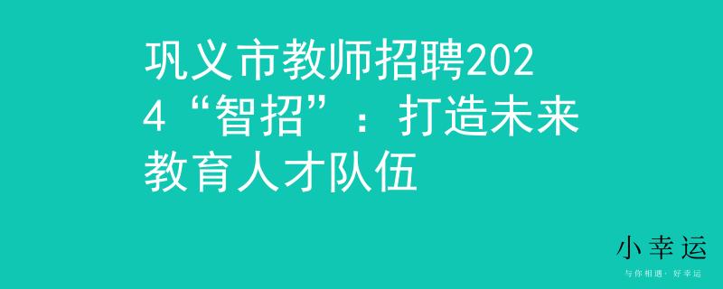 巩义市教师招聘2024“智招”：打造未来教育人才队伍