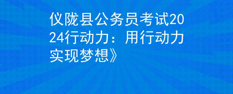 仪陇县公务员考试2024行动力：用行动力实现梦想》