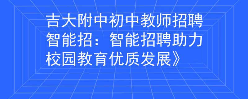 吉大附中初中教师招聘智能招：智能招聘助力校园教育优质发展》